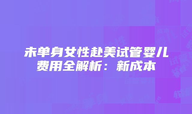 未单身女性赴美试管婴儿费用全解析：新成本