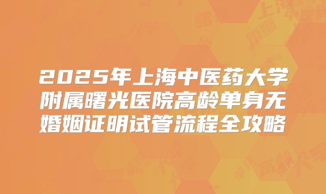 2025年上海中医药大学附属曙光医院高龄单身无婚姻证明试管流程全攻略