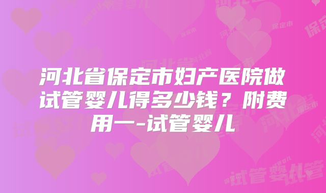 河北省保定市妇产医院做试管婴儿得多少钱？附费用一-试管婴儿