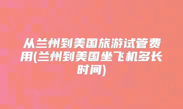 从兰州到美国旅游试管费用(兰州到美国坐飞机多长时间)