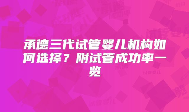 承德三代试管婴儿机构如何选择？附试管成功率一览