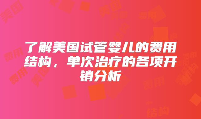 了解美国试管婴儿的费用结构，单次治疗的各项开销分析