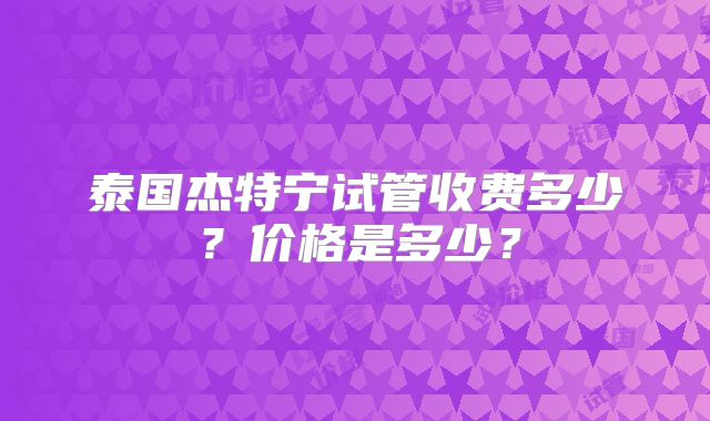 泰国杰特宁试管收费多少?价格是多少?