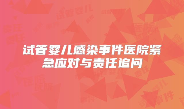试管婴儿感染事件医院紧急应对与责任追问