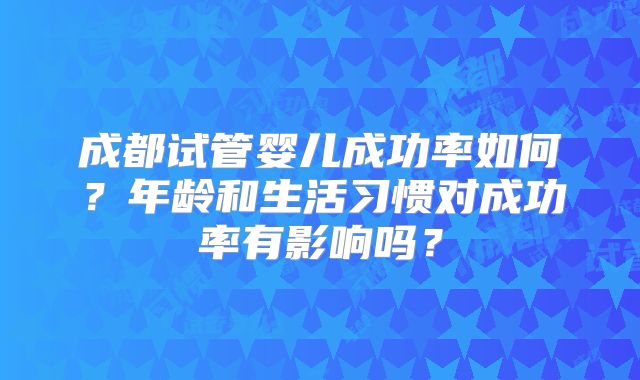 成都试管婴儿成功率如何？年龄和生活习惯对成功率有影响吗？