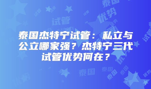 泰国杰特宁试管：私立与公立哪家强？杰特宁三代试管优势何在？