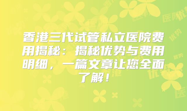 香港三代试管私立医院费用揭秘：揭秘优势与费用明细，一篇文章让您全面了解！