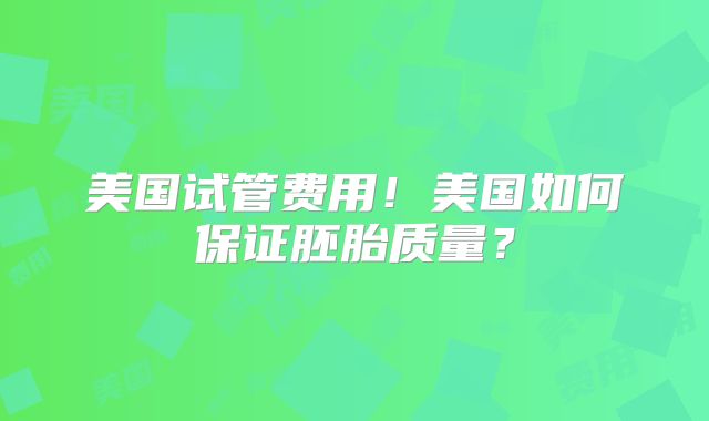 美国试管费用！美国如何保证胚胎质量？