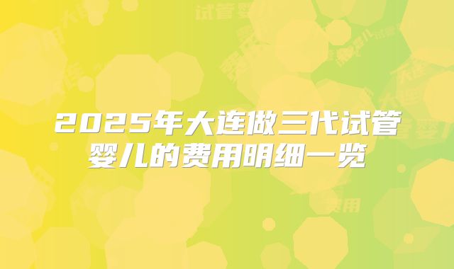 2025年大连做三代试管婴儿的费用明细一览