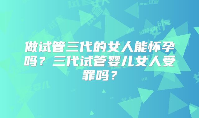 做试管三代的女人能怀孕吗？三代试管婴儿女人受罪吗？