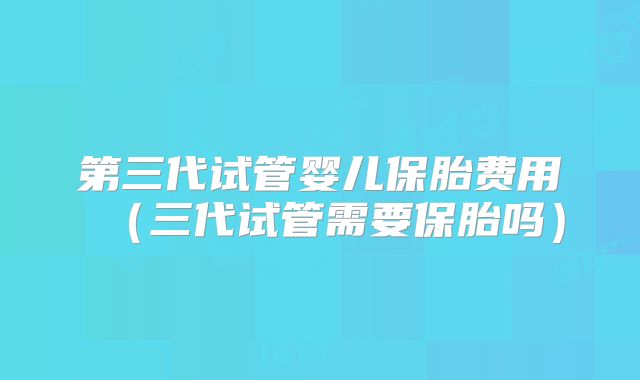 第三代试管婴儿保胎费用（三代试管需要保胎吗）