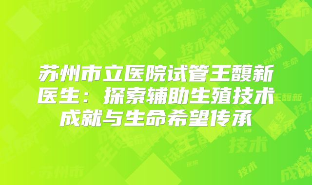 苏州市立医院试管王馥新医生：探索辅助生殖技术成就与生命希望传承