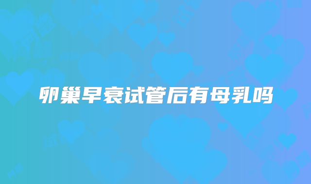 卵巢早衰试管后有母乳吗