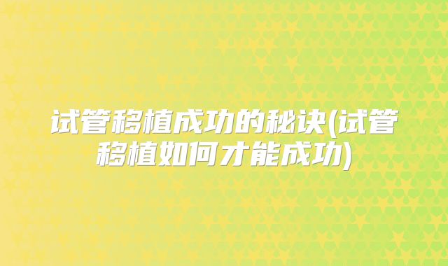 试管移植成功的秘诀(试管移植如何才能成功)