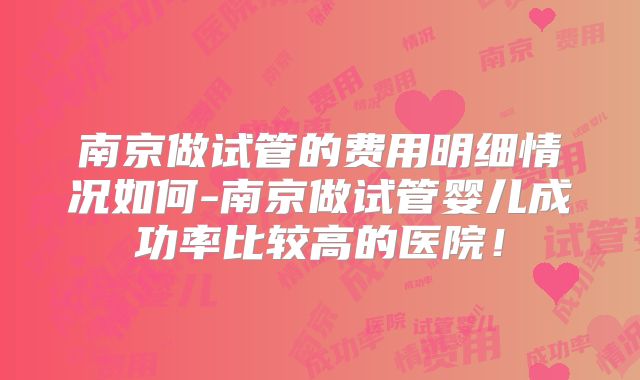 南京做试管的费用明细情况如何-南京做试管婴儿成功率比较高的医院!