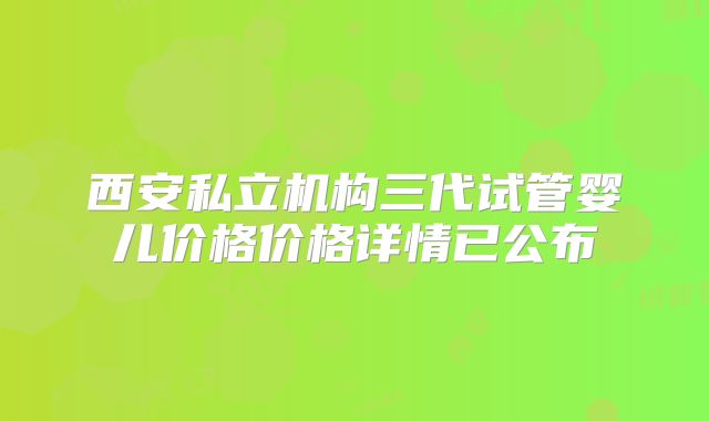 西安私立机构三代试管婴儿价格价格详情已公布