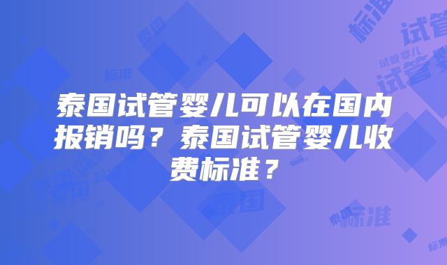泰国试管婴儿可以在国内报销吗?泰国试管婴儿收费标准?