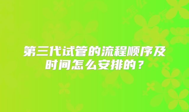 第三代试管的流程顺序及时间怎么安排的？