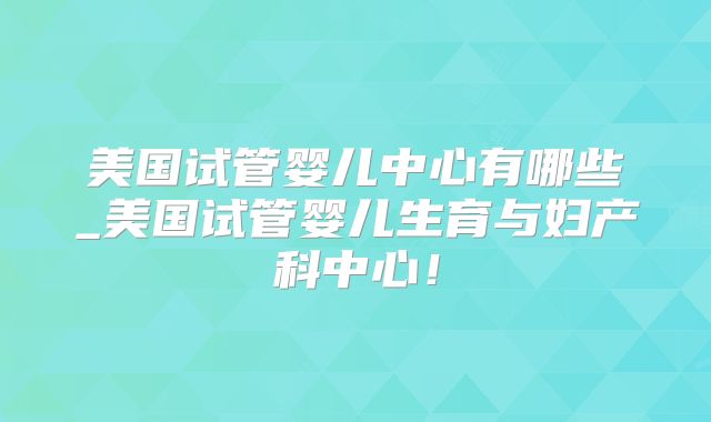 美国试管婴儿中心有哪些_美国试管婴儿生育与妇产科中心！