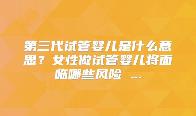 第三代试管婴儿是什么意思?女性做试管婴儿将面临哪些风险 ...
