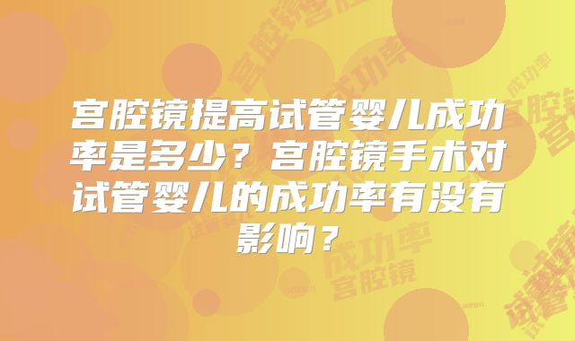 宫腔镜提高试管婴儿成功率是多少？宫腔镜手术对试管婴儿的成功率有没有影响？