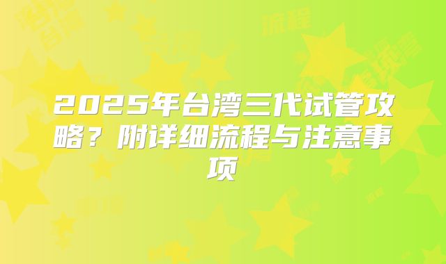 2025年台湾三代试管攻略？附详细流程与注意事项