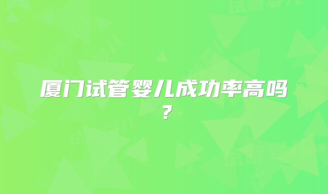 厦门试管婴儿成功率高吗？