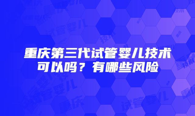 重庆第三代试管婴儿技术可以吗？有哪些风险