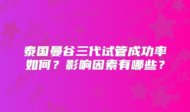 泰国曼谷三代试管成功率如何？影响因素有哪些？