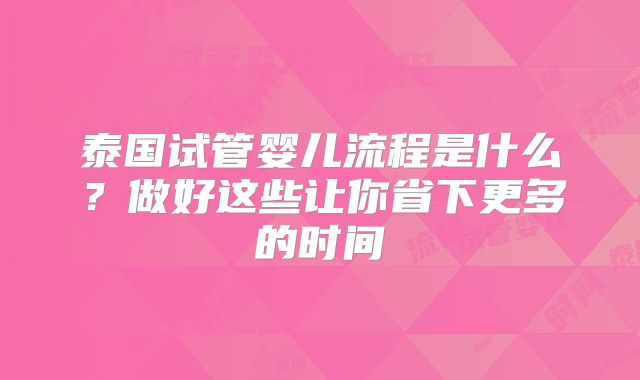 泰国试管婴儿流程是什么？做好这些让你省下更多的时间