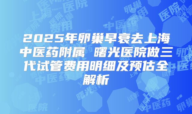2025年卵巢早衰去上海中医药附属 曙光医院做三代试管费用明细及预估全解析