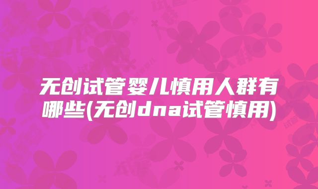 无创试管婴儿慎用人群有哪些(无创dna试管慎用)