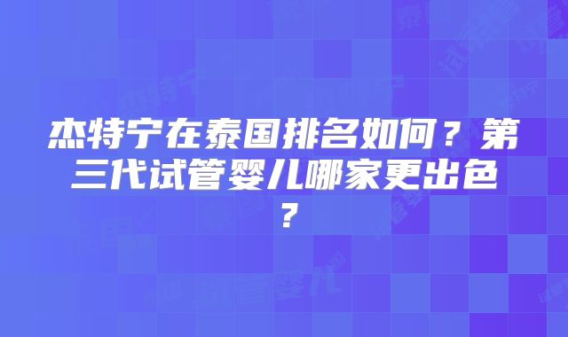 杰特宁在泰国排名如何？第三代试管婴儿哪家更出色？