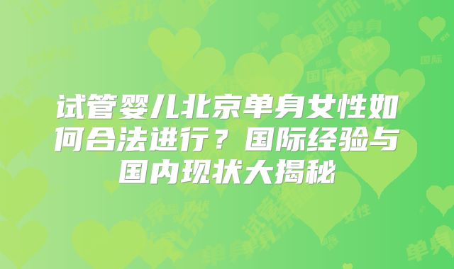 试管婴儿北京单身女性如何合法进行？国际经验与国内现状大揭秘