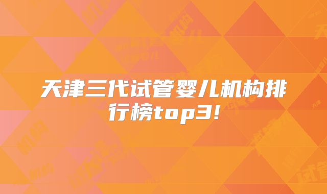 天津三代试管婴儿机构排行榜top3!