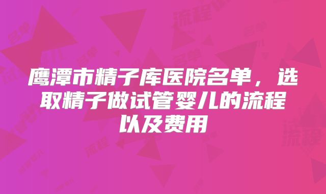 鹰潭市精子库医院名单，选取精子做试管婴儿的流程以及费用