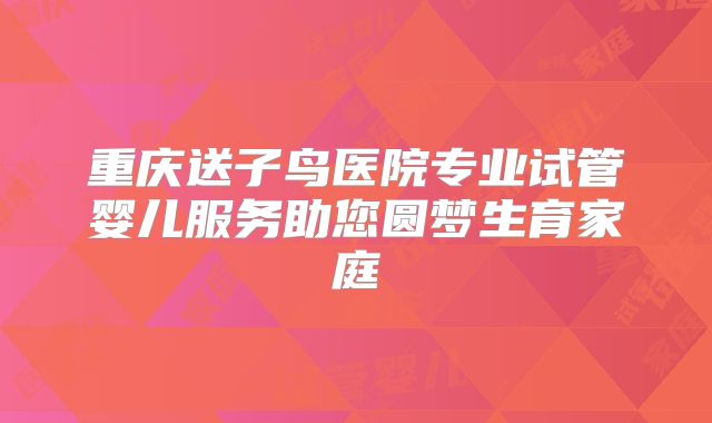 重庆送子鸟医院专业试管婴儿服务助您圆梦生育家庭