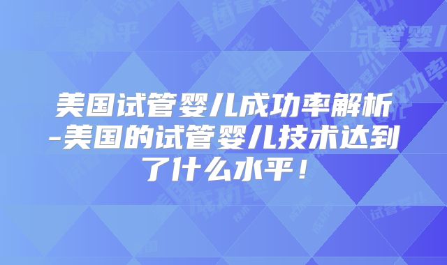 美国试管婴儿成功率解析-美国的试管婴儿技术达到了什么水平！