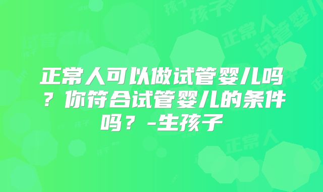 正常人可以做试管婴儿吗?你符合试管婴儿的条件吗?-生孩子