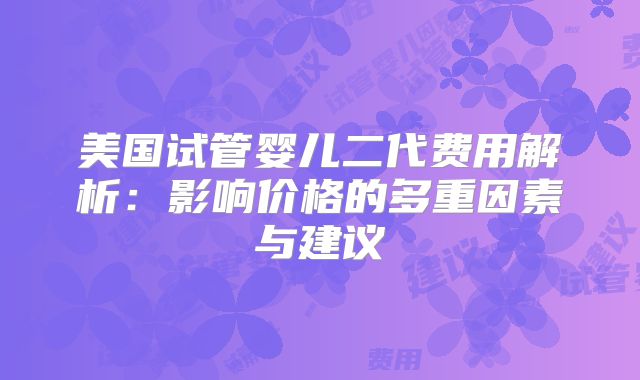 美国试管婴儿二代费用解析：影响价格的多重因素与建议