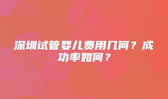 深圳试管婴儿费用几何？成功率如何？