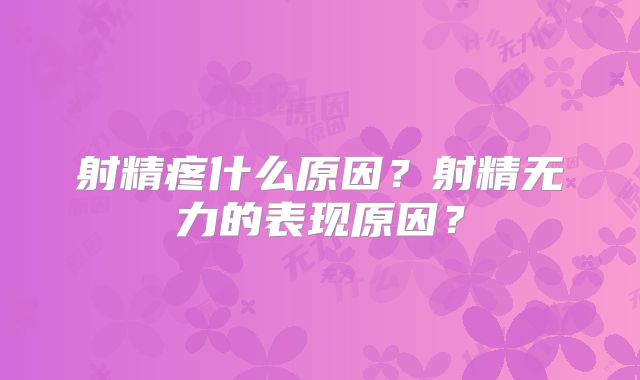 射精疼什么原因？射精无力的表现原因？