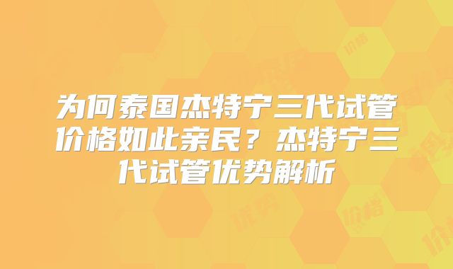 为何泰国杰特宁三代试管价格如此亲民？杰特宁三代试管优势解析