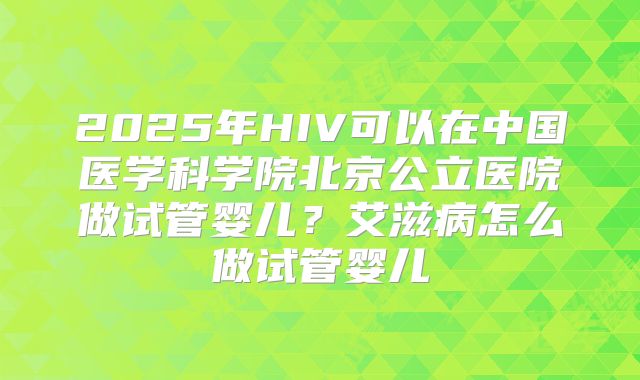 2025年HIV可以在中国医学科学院北京公立医院做试管婴儿?艾滋病怎么做试管婴儿