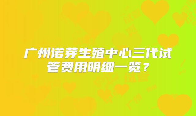 广州诺芽生殖中心三代试管费用明细一览？