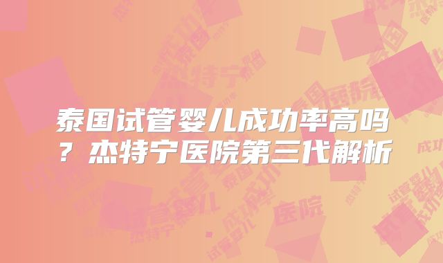 泰国试管婴儿成功率高吗?杰特宁医院第三代解析