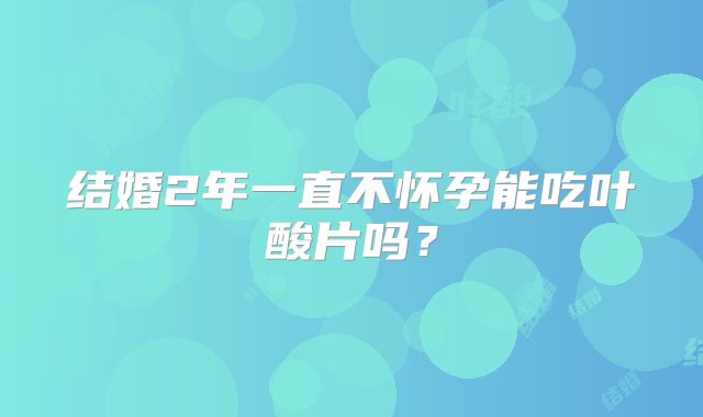 结婚2年一直不怀孕能吃叶酸片吗？