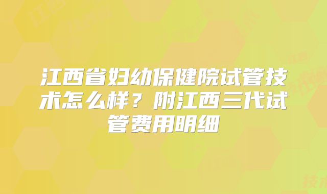 江西省妇幼保健院试管技术怎么样？附江西三代试管费用明细