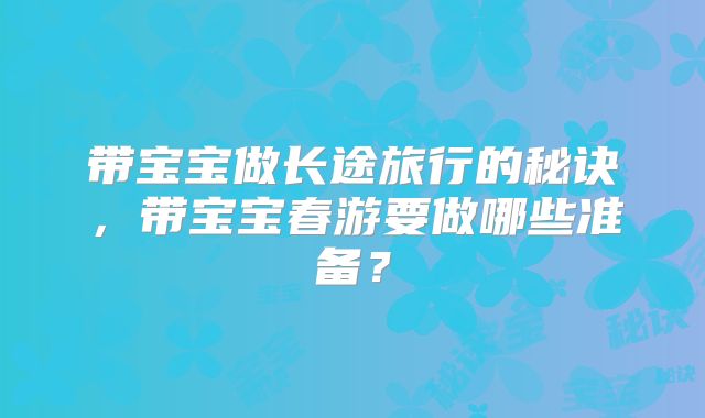 带宝宝做长途旅行的秘诀,带宝宝春游要做哪些准备?