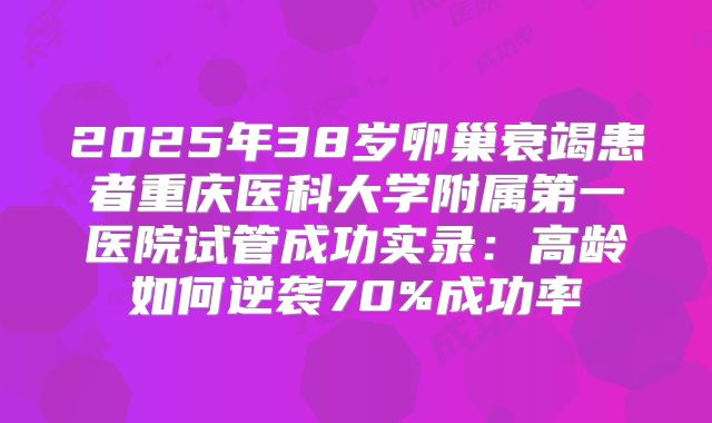 2025年38岁卵巢衰竭患者重庆医科大学附属第一医院试管成功实录：高龄如何逆袭70%成功率